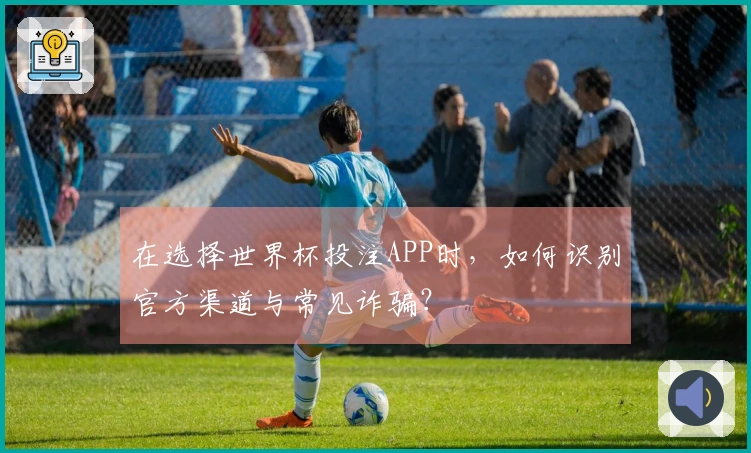 在选择世界杯投注APP时，如何识别官方渠道与常见诈骗？
