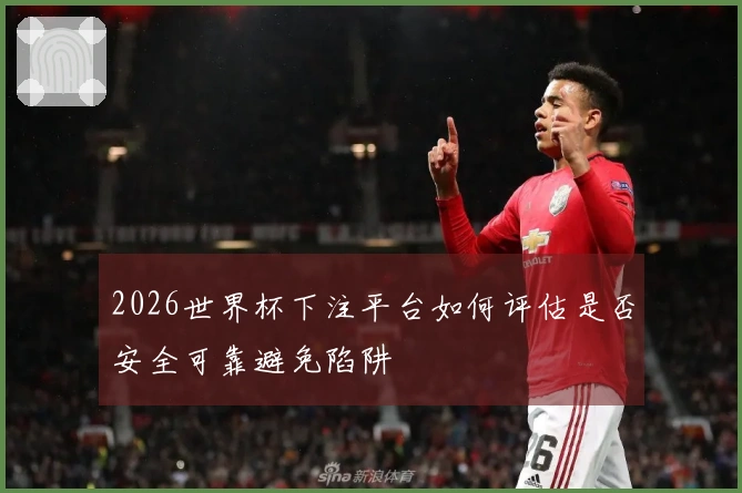 2026世界杯下注平台如何评估是否安全可靠避免陷阱