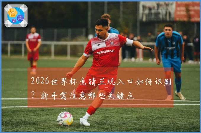 2026世界杯竞猜正规入口如何识别？新手需注意哪些关键点