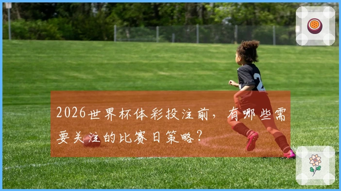 2026世界杯体彩投注前，有哪些需要关注的比赛日策略？