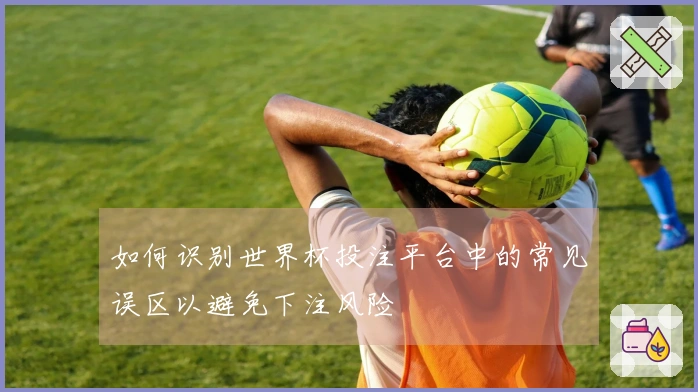 如何识别世界杯投注平台中的常见误区以避免下注风险