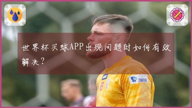 世界杯买球APP出现问题时如何有效解决？