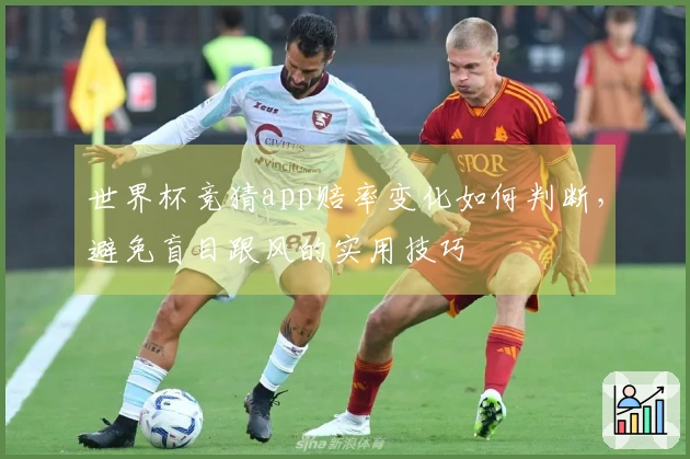 世界杯竞猜app赔率变化如何判断，避免盲目跟风的实用技巧